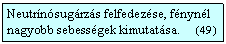Szvegdoboz: Neutrnsugrzs felfedezse, fnynl nagyobb sebessgek kimutatsa.     (49  )